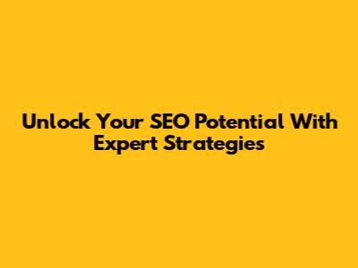 Unlock Your SEO Potential With Expert Strategies