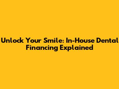 Unlock Your Smile: In-House Dental Financing Explained