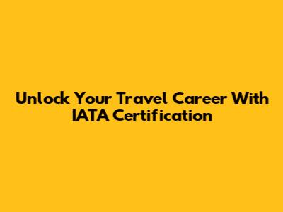 Unlock Your Travel Career With IATA Certification