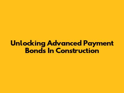 Unlocking Advanced Payment Bonds In Construction