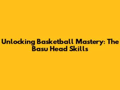 Unlocking Basketball Mastery: The Basu Head Skills