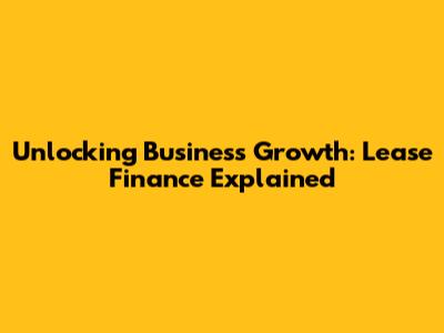 Unlocking Business Growth: Lease Finance Explained