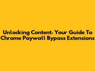 Unlocking Content: Your Guide To Chrome Paywall Bypass Extensions