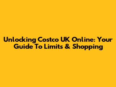 Unlocking Costco UK Online: Your Guide To Limits & Shopping