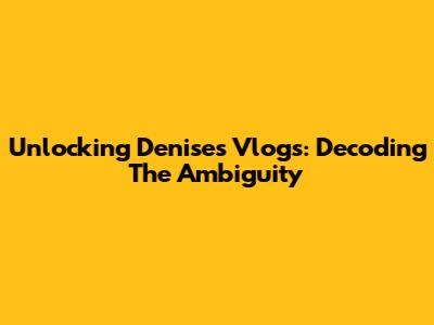 Unlocking Denise's Vlogs: Decoding The Ambiguity