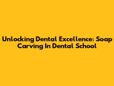 Unlocking Dental Excellence: Soap Carving In Dental School
