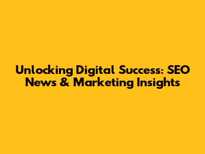 Unlocking Digital Success: SEO News & Marketing Insights