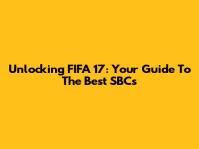 Unlocking FIFA 17: Your Guide To The Best SBCs