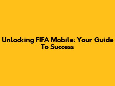 Unlocking FIFA Mobile: Your Guide To Success