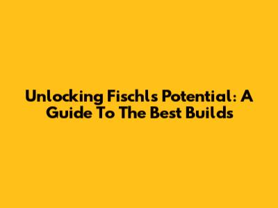 Unlocking Fischl's Potential: A Guide To The Best Builds