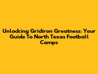 Unlocking Gridiron Greatness: Your Guide To North Texas Football Camps