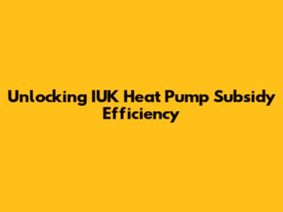 Unlocking IUK Heat Pump Subsidy Efficiency