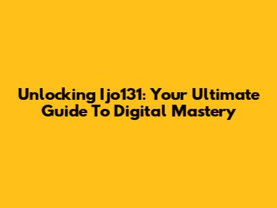 Unlocking Ijo131: Your Ultimate Guide To Digital Mastery