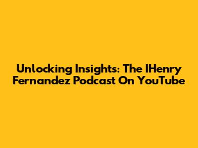 Unlocking Insights: The IHenry Fernandez Podcast On YouTube