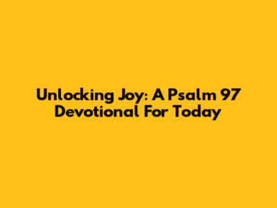 Unlocking Joy: A Psalm 97 Devotional For Today