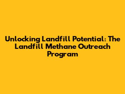 Unlocking Landfill Potential: The Landfill Methane Outreach Program