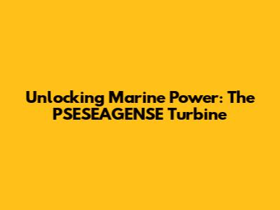 Unlocking Marine Power: The PSESEAGENSE Turbine