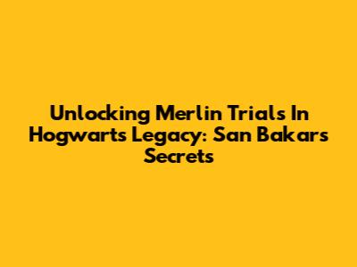 Unlocking Merlin Trials In Hogwarts Legacy: San Bakar's Secrets