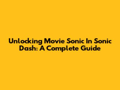 Unlocking Movie Sonic In Sonic Dash: A Complete Guide