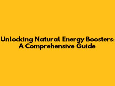 Unlocking Natural Energy Boosters: A Comprehensive Guide