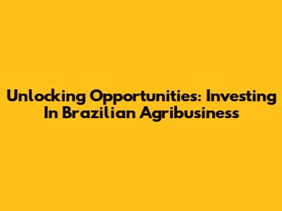 Unlocking Opportunities: Investing In Brazilian Agribusiness
