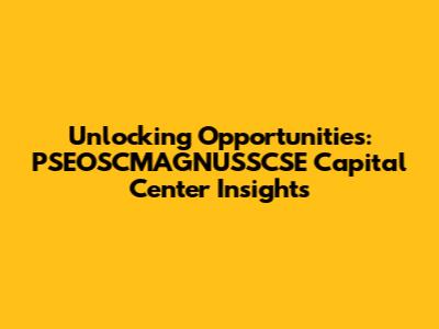 Unlocking Opportunities: PSEOSCMAGNUSSCSE Capital Center Insights