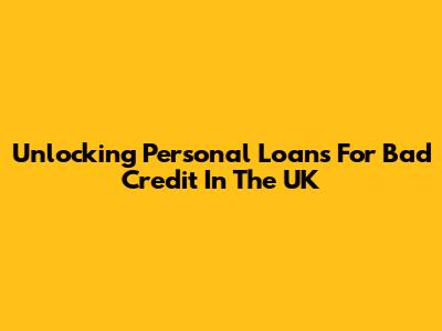 Unlocking Personal Loans For Bad Credit In The UK