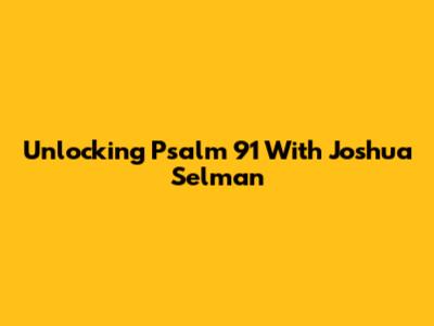 Unlocking Psalm 91 With Joshua Selman