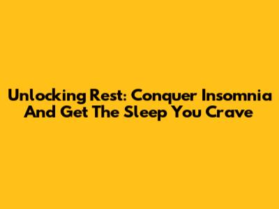 Unlocking Rest: Conquer Insomnia And Get The Sleep You Crave