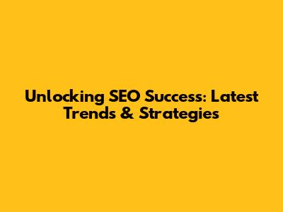 Unlocking SEO Success: Latest Trends & Strategies