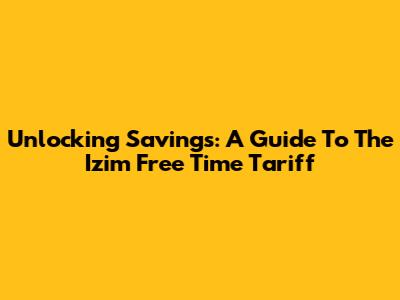 Unlocking Savings: A Guide To The Izim Free Time Tariff