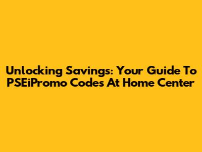 Unlocking Savings: Your Guide To PSEiPromo Codes At Home Center