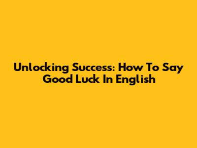 Unlocking Success: How To Say 'Good Luck' In English