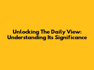 Unlocking The Daily View: Understanding Its Significance