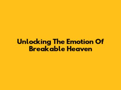 Unlocking The Emotion Of "Breakable Heaven"