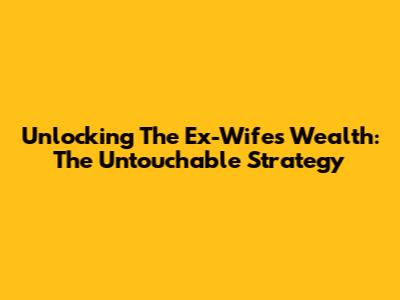 Unlocking The Ex-Wife's Wealth: The Untouchable Strategy