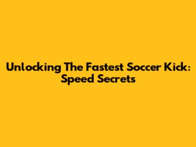 Unlocking The Fastest Soccer Kick: Speed Secrets