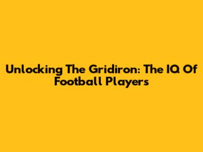 Unlocking The Gridiron: The IQ Of Football Players