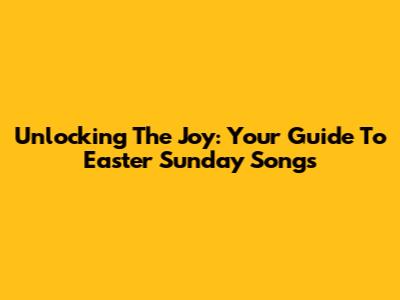 Unlocking The Joy: Your Guide To Easter Sunday Songs