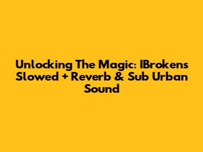 Unlocking The Magic: IBroken's Slowed + Reverb & Sub Urban Sound