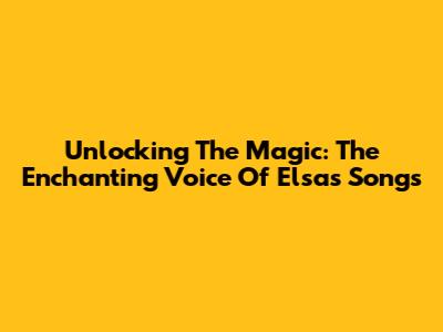 Unlocking The Magic: The Enchanting Voice Of Elsa's Songs