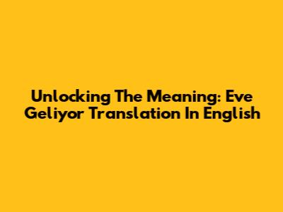 Unlocking The Meaning: 'Eve Geliyor' Translation In English