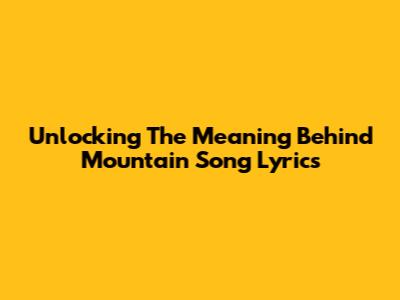 Unlocking The Meaning Behind Mountain Song Lyrics