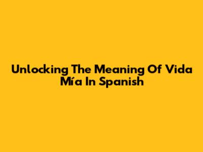 Unlocking The Meaning Of 'Vida Mía' In Spanish