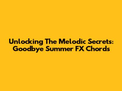 Unlocking The Melodic Secrets: Goodbye Summer FX Chords