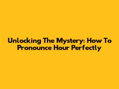 Unlocking The Mystery: How To Pronounce 'Hour' Perfectly