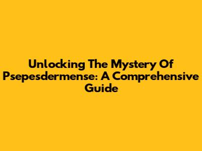 Unlocking The Mystery Of Psepesdermense: A Comprehensive Guide