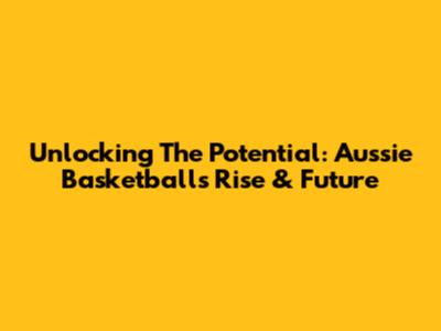 Unlocking The Potential: Aussie Basketball's Rise & Future
