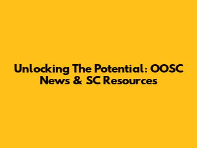 Unlocking The Potential: OOSC News & SC Resources