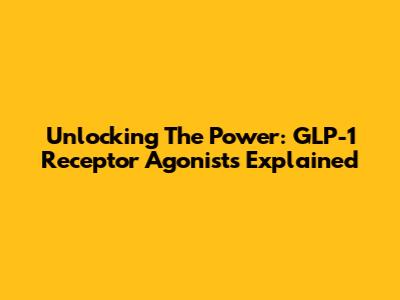 Unlocking The Power: GLP-1 Receptor Agonists Explained